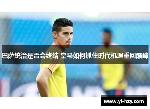 巴萨统治是否会终结 皇马如何抓住时代机遇重回巅峰