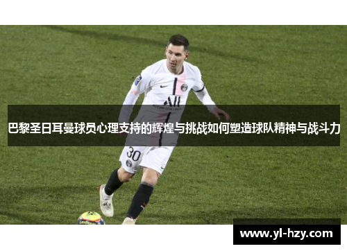 巴黎圣日耳曼球员心理支持的辉煌与挑战如何塑造球队精神与战斗力