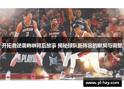 开拓者逆袭鹈鹕背后故事 揭秘球队新阵容的默契与调整